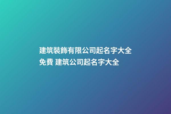 建筑裝飾有限公司起名字大全免費 建筑公司起名字大全